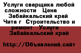Услуги сварщика любой сложности › Цена ­ 200 - Забайкальский край, Чита г. Строительство и ремонт » Услуги   . Забайкальский край
